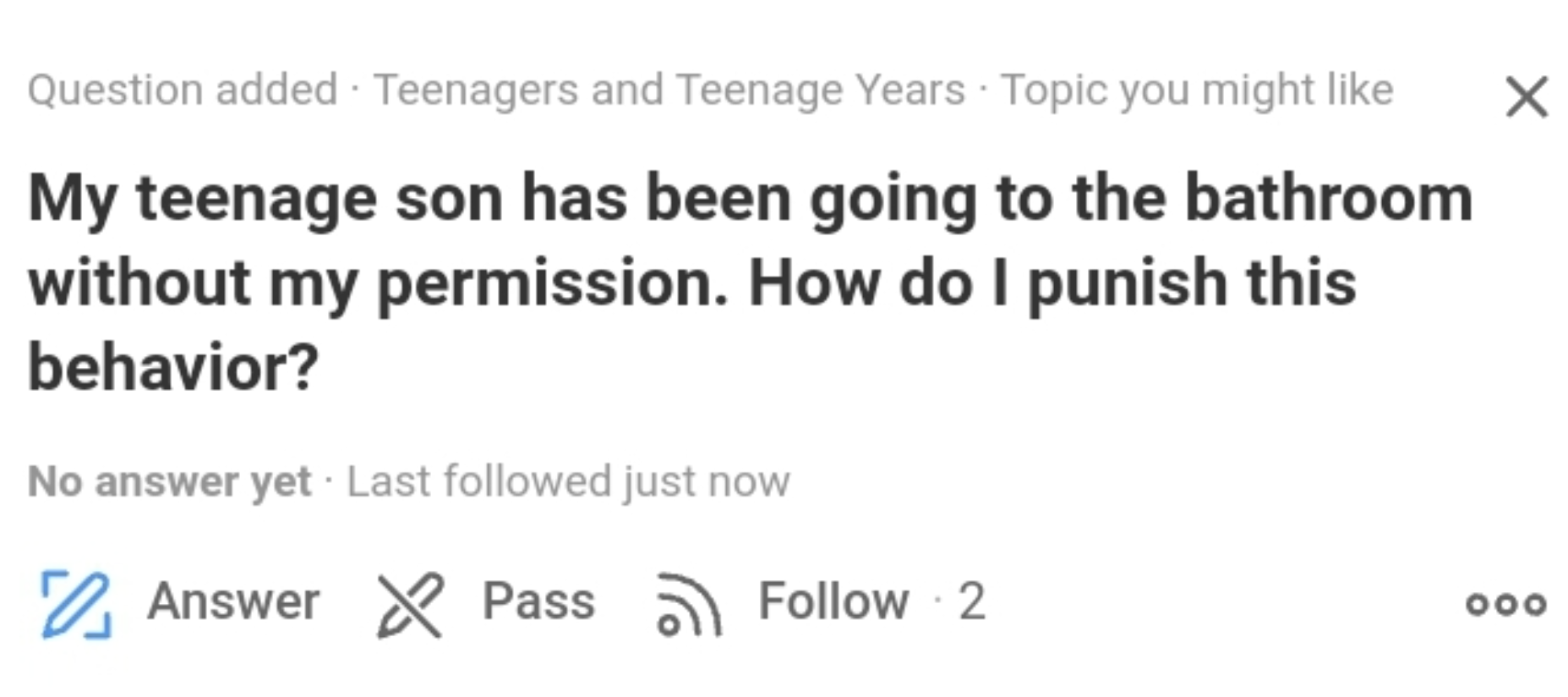 number - Question added Teenagers and Teenage Years Topic you might My teenage son has been going to the bathroom without my permission. How do I punish this behavior? No answer yet. Last ed just now 0 Answer Pass .2 ooo
